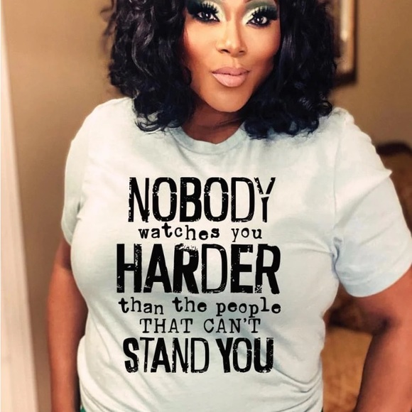 Tops - Nobody watches you harder than the people that can’t stand you tee shirt